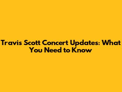Travis Scott Concert Updates: What You Need to Know