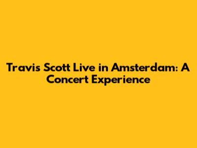 Travis Scott Live in Amsterdam: A Concert Experience