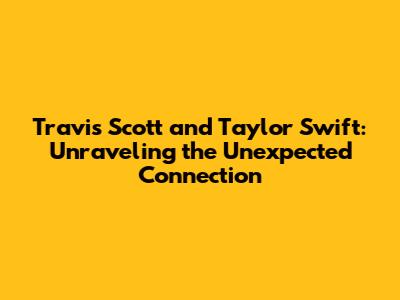 Travis Scott and Taylor Swift: Unraveling the Unexpected Connection