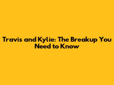 Travis and Kylie: The Breakup You Need to Know