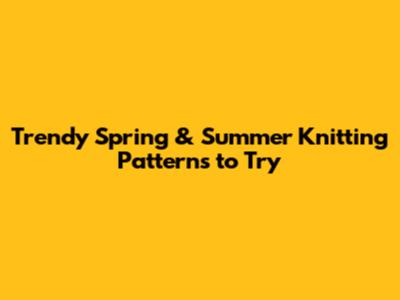 Trendy Spring & Summer Knitting Patterns to Try