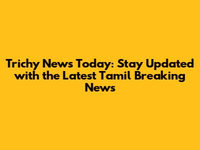 Trichy News Today: Stay Updated with the Latest Tamil Breaking News