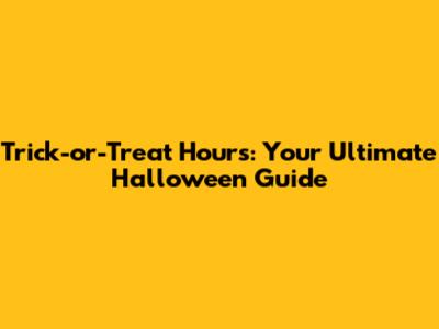 Trick-or-Treat Hours: Your Ultimate Halloween Guide