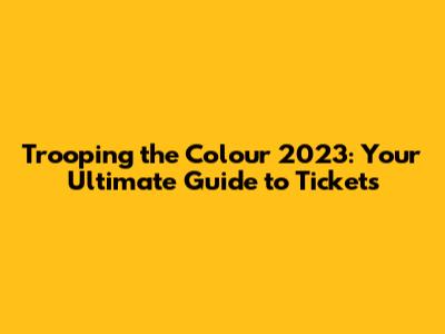 Trooping the Colour 2023: Your Ultimate Guide to Tickets