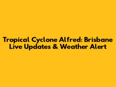 Tropical Cyclone Alfred: Brisbane Live Updates & Weather Alert