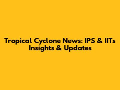 Tropical Cyclone News: IPS & IITs Insights & Updates