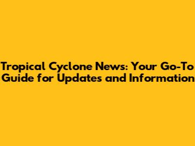 Tropical Cyclone News: Your Go-To Guide for Updates and Information