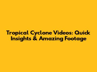 Tropical Cyclone Videos: Quick Insights & Amazing Footage