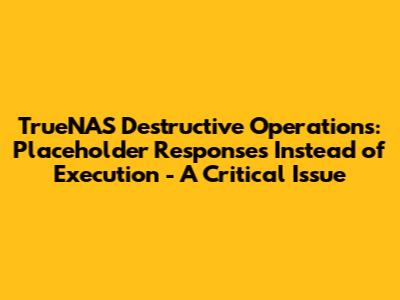 TrueNAS Destructive Operations: Placeholder Responses Instead of Execution - A Critical Issue