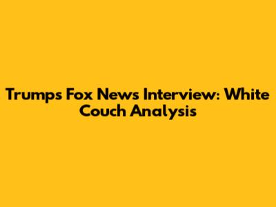 Trump's Fox News Interview: White Couch Analysis