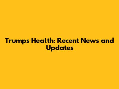 Trump's Health: Recent News and Updates