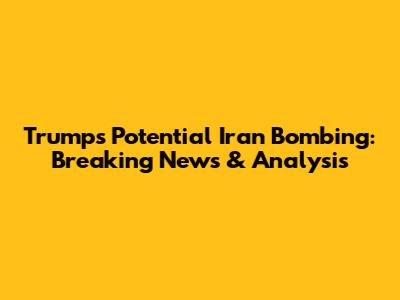 Trump's Potential Iran Bombing: Breaking News & Analysis