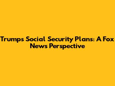 Trump's Social Security Plans: A Fox News Perspective