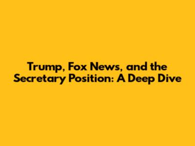 Trump, Fox News, and the Secretary Position: A Deep Dive