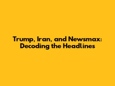 Trump, Iran, and Newsmax: Decoding the Headlines