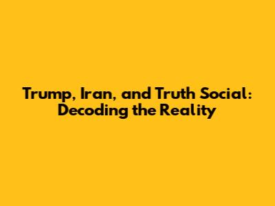 Trump, Iran, and Truth Social: Decoding the Reality