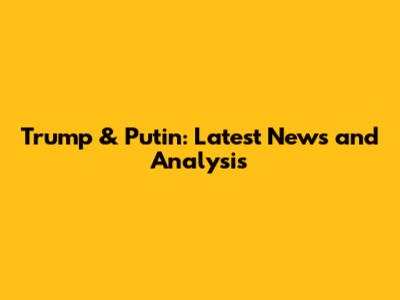 Trump & Putin: Latest News and Analysis