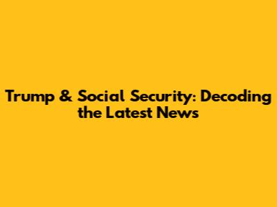 Trump & Social Security: Decoding the Latest News