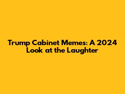 Trump Cabinet Memes: A 2024 Look at the Laughter