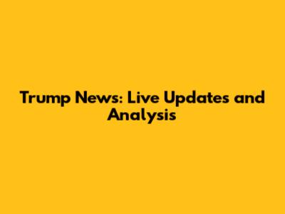 Trump News: Live Updates and Analysis