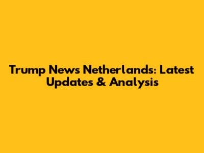 Trump News Netherlands: Latest Updates & Analysis
