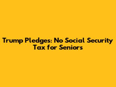 Trump Pledges: No Social Security Tax for Seniors