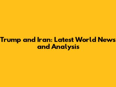Trump and Iran: Latest World News and Analysis