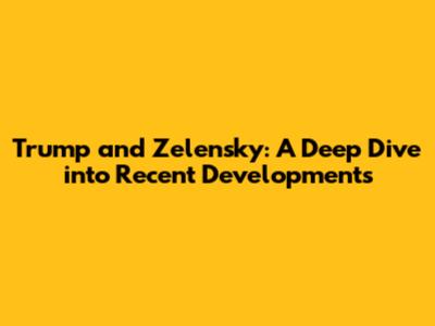 Trump and Zelensky: A Deep Dive into Recent Developments