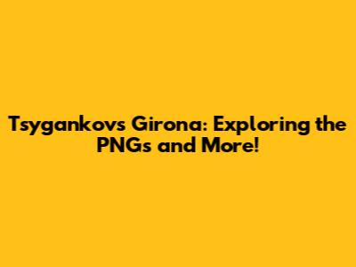 Tsygankov's Girona: Exploring the PNGs and More!