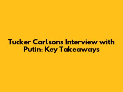 Tucker Carlson's Interview with Putin: Key Takeaways