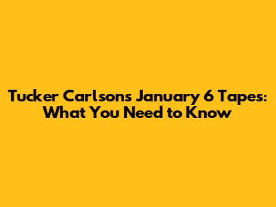 Tucker Carlson's January 6 Tapes: What You Need to Know