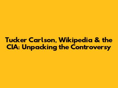 Tucker Carlson, Wikipedia & the CIA: Unpacking the Controversy