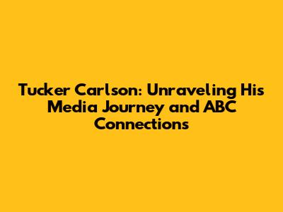 Tucker Carlson: Unraveling His Media Journey and ABC Connections