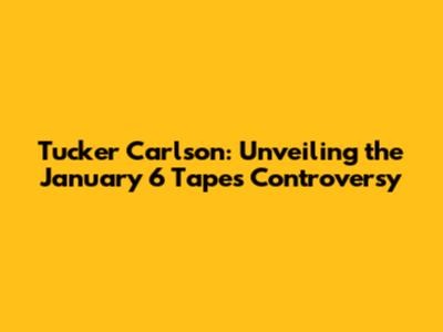 Tucker Carlson: Unveiling the January 6 Tapes Controversy