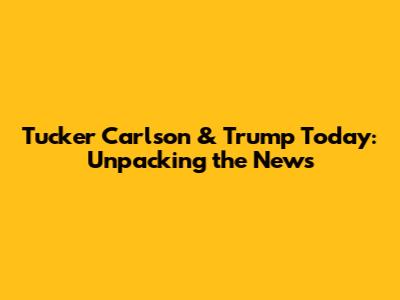 Tucker Carlson & Trump Today: Unpacking the News