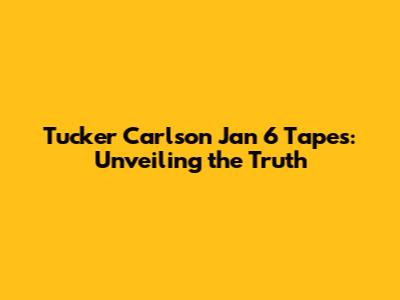 Tucker Carlson Jan 6 Tapes: Unveiling the Truth