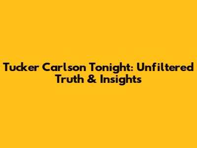 Tucker Carlson Tonight: Unfiltered Truth & Insights