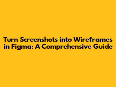 Turn Screenshots into Wireframes in Figma: A Comprehensive Guide
