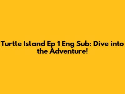 Turtle Island Ep 1 Eng Sub: Dive into the Adventure!