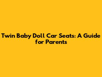 Twin Baby Doll Car Seats: A Guide for Parents