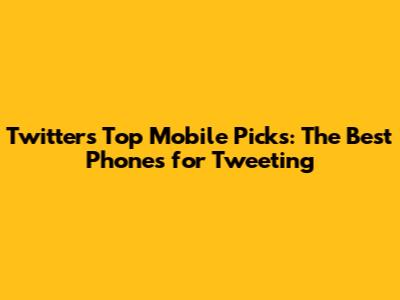 Twitter's Top Mobile Picks: The Best Phones for Tweeting