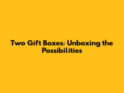 Two Gift Boxes: Unboxing the Possibilities