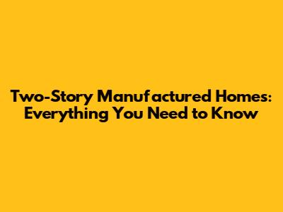 Two-Story Manufactured Homes: Everything You Need to Know