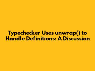 Typechecker Uses unwrap() to Handle Definitions: A Discussion