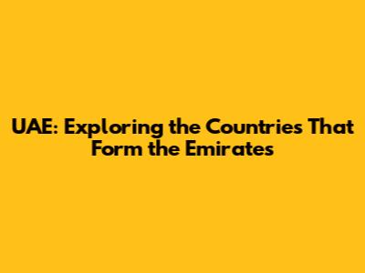 UAE: Exploring the Countries That Form the Emirates