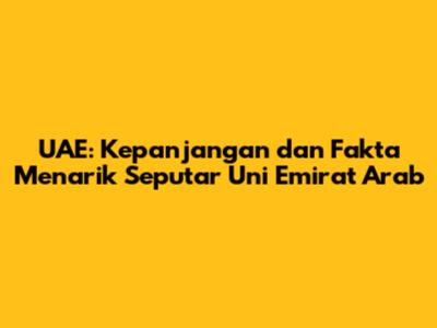 UAE: Kepanjangan dan Fakta Menarik Seputar Uni Emirat Arab