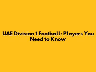 UAE Division 1 Football: Players You Need to Know