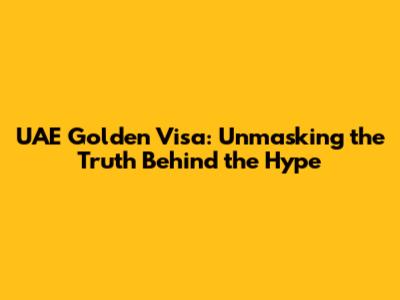 UAE Golden Visa: Unmasking the Truth Behind the Hype