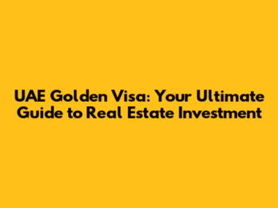 UAE Golden Visa: Your Ultimate Guide to Real Estate Investment
