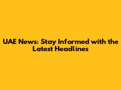 UAE News: Stay Informed with the Latest Headlines